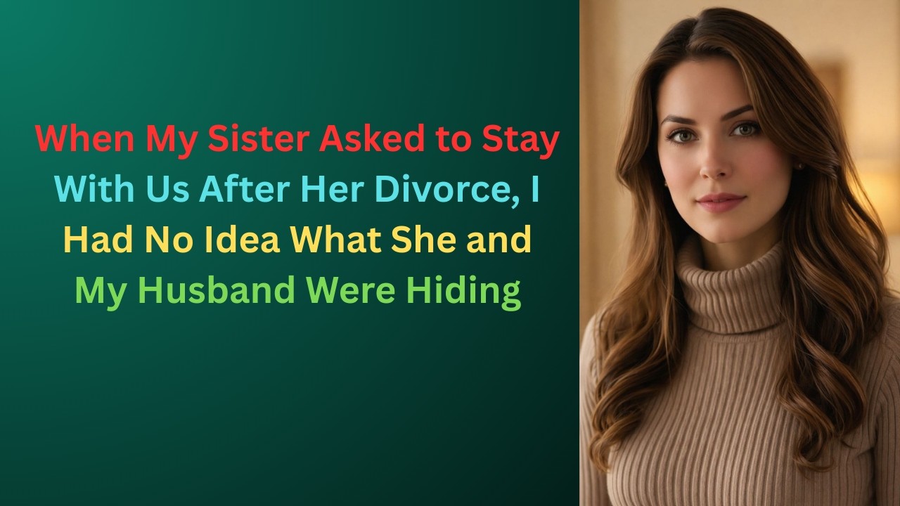 When My Sister Asked to Stay With After Her Divorce I Had No Idea What She and My HusbandWere Hiding