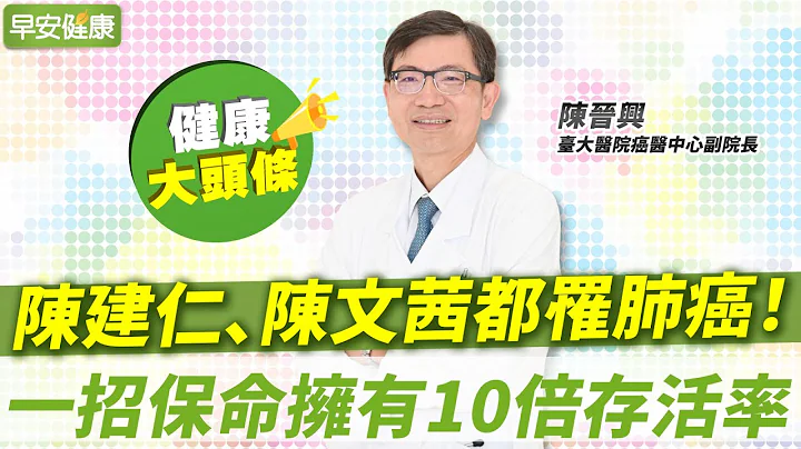 陈建仁、陈文茜都罹肺癌！一招保命拥有10倍存活率︱陈晋兴 台大医院癌医中心副院长【早安健康X健康大头条】 - 天天要闻