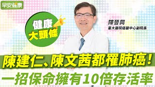 陳建仁、陳文茜都罹肺癌！一招保命擁有10倍存活率︱陳晉興 臺大醫院癌醫中心副院長【早安健康X健康大頭條】