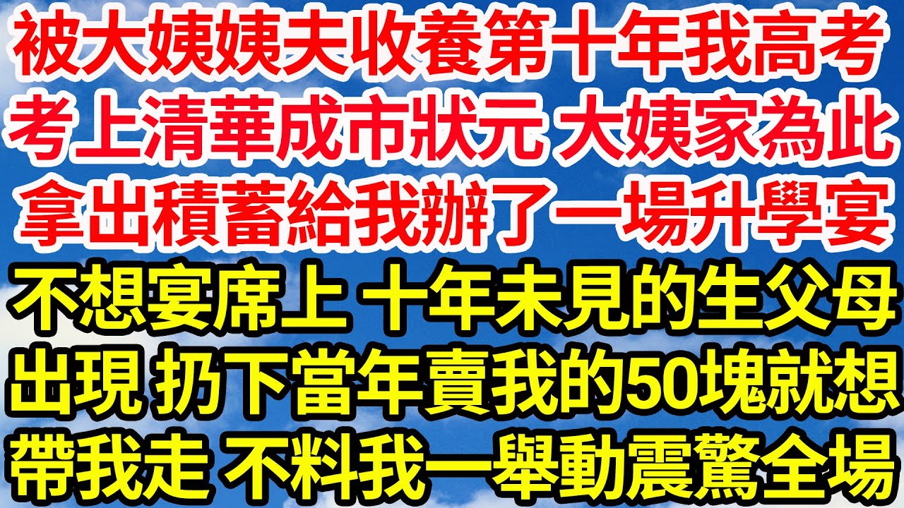 被大姨姨夫收養第十年我高考，考上清華成市狀元 大姨家為此，拿出積蓄給我辦了一場升學宴，不想宴席上 十年未見的生父母，出現 扔下當年賣我的50塊就想，帶我走 不料我一舉動震驚全場||笑看人生情感生活