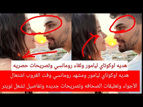 هديه اوكوتاي ليامور ومشهد رومانسي وقت الغروب اشتعال الأجواء وتعليقات الصحافه وتصريحات تقصف الجبهات