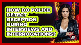How Do Police Detect Deception During Interviews And Interrogations? - True Crime Lovers