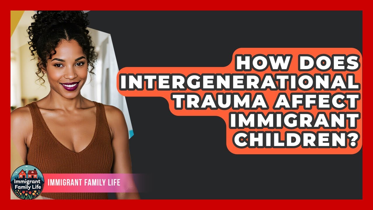 How Does Intergenerational Trauma Affect Immigrant Children? - Immigrant Family Life