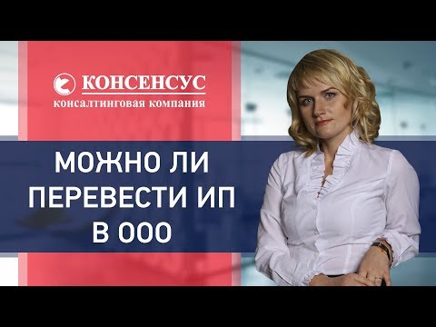 Можно ли перевести ИП в ООО? Консалтинговая компания "Консенсус". Перевод ИП в ООО. 18+