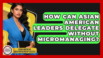 How Can Asian American Leaders Delegate Without Micromanaging?