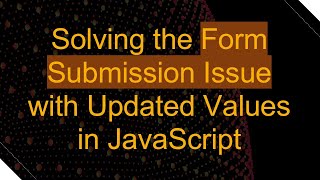 Solving the Form Submission Issue with Updated Values in JavaScript