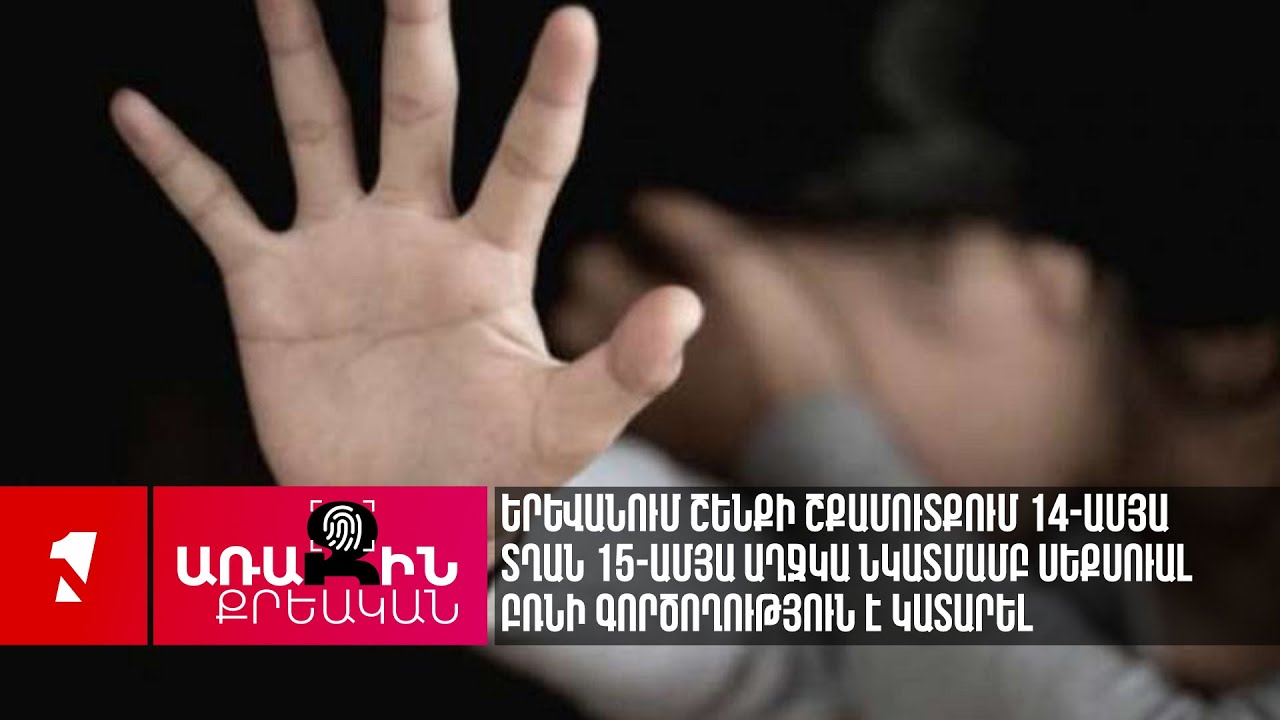 Երևանում շենքի շքամուտքում 14-ամյա տղան 15-ամյա աղջկա նկատմամբ սեքսուալ բռնի գործողություն է կատարել