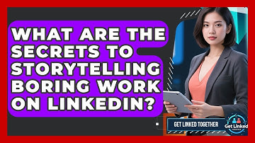 What Are The Secrets To Storytelling Boring Work On LinkedIn? - Get Linked Together
