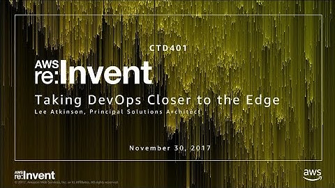 AWS re:Invent 2017: Taking DevOps Closer to the AWS Edge (CTD401)