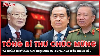 Tổng Bí thư chúc mừng TW thống nhất cao giới thiệu ông Tô Lâm và ông Trần Thanh Mẫn | Tin nhanh