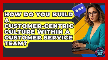 How Do You Build A Customer-centric Culture Within A Customer Service Team? - Customer Support Coach