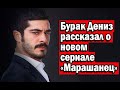 Бурак Дениз рассказал о новом сериале «Марашанец»