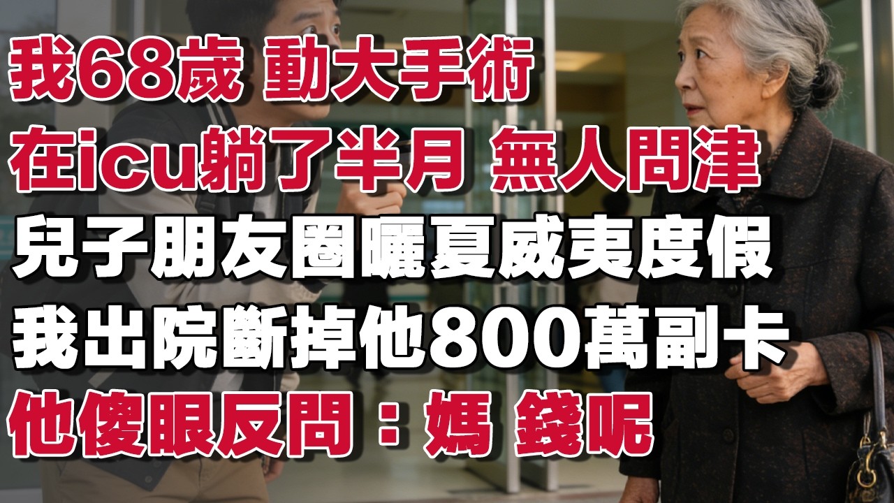 我68歲 動大手術在icu躺了半月 無人問津兒子朋友圈曬夏威夷度假 我出院斷掉他800萬副卡他傻眼反問：媽 錢呢#情感故事 #養老故事 #樂齡故事匯