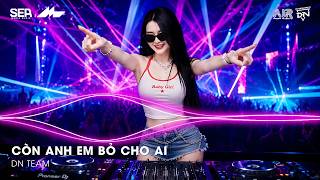 CÒN ANH EM BỎ CHO AI REMIX (BẢN HOT TIKTOK) - GIỮ ANH ĐI ĐỂ NGHE NỖI ĐAU THẦM THÌ REMIX TIKTOK