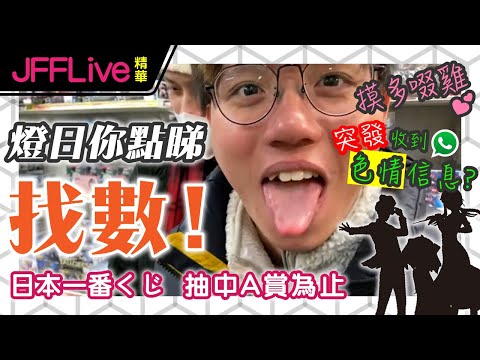[JFFLIVE燈日找數精華] 日本一番賞抽中A為止 | 摸多啜雞 | 突發收到色情信息