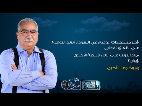 حديث القاهرة مع ابراهيم عيسى الاوضاع في السودان بعد الاتفاق الاطاري الغاء شرطة الاخلاق بإيران 