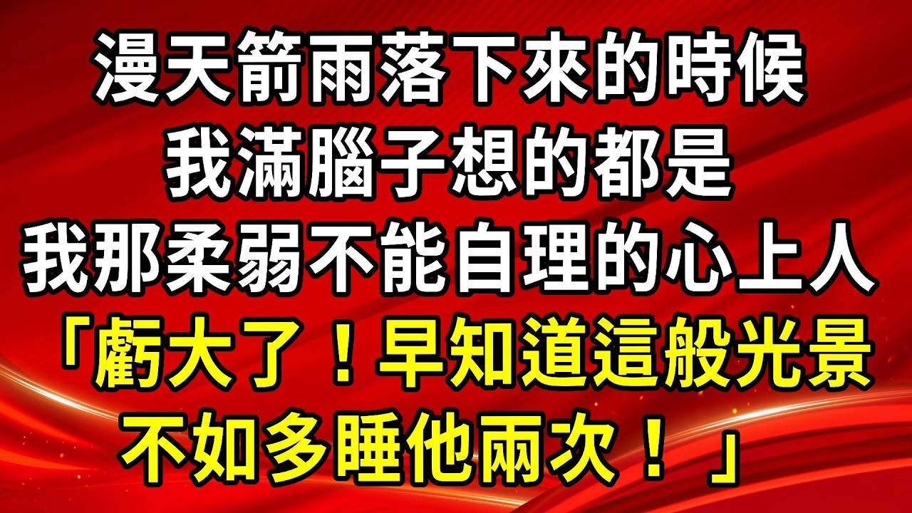 漫天箭雨落下來的時候。我滿腦子想的都是。我那柔弱不能自理的心上人「虧大了！早知道這般光景。不如多睡他兩次！ 」#生活經驗#情感故事#養老#睡前故事