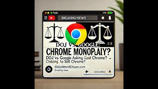 Why the DOJ Wants Google to Sell Chrome: The Battle for Fair Competition | GlobalWorldCitizen.com