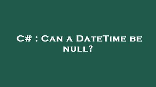 C# : Can a DateTime be null? Details