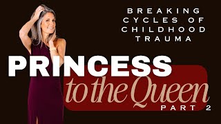 Breaking Cycles of Childhood Trauma Princess to the Queen, Part 2
