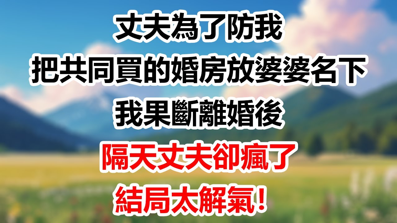 丈夫為了防我，把共同買的婚房放婆婆名下 我果斷離婚後 隔天丈夫卻瘋了 結局太解氣！