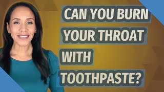 Can you burn your throat with toothpaste?