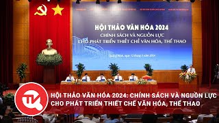 Hội thảo Văn hóa 2024: Chính sách và nguồn lực cho phát triển thiết chế văn hóa, thể thao