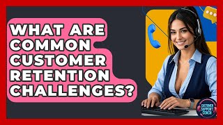 What Are Common Customer Retention Challenges? - Customer Support Coach