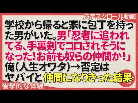 衝撃的な体験 学校から帰ると家に包丁を持った男がいた。男「忍者に追われてる、手裏剣でコロされそうになった！お前も奴らの仲間か！」俺（人生オワタ）→否定はヤバイと仲間になりきった結果… スカッとちゃん