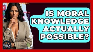 Is Moral Knowledge Actually Possible? - The Ethical Compass