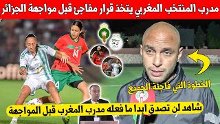 بلاغ عاجل مدرب المنتخب المغربي يتخذ قرار مفاجئ قبل مواجهة الجزائر في اراضه و امام جماهيره شاهد