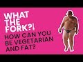 You're Vegetarian But So Fat. WTF?!