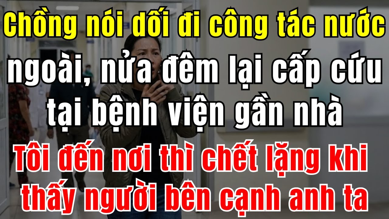 Chồng Nói Dối Đi Công Tác Nước Ngoài, Nửa Đêm Lại Nhập Viện Cấp Cứu Tại Bệnh Viện Gần Nhà – Tôi Đến