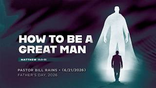 How To Be A Great Man" • Matthew 11:1-11 • Pastor Bill Rains • Father's Day • 6/21/2026