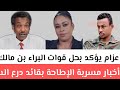 عزام يؤكد بحل قوات البراء بن مالك أخبار مسربة الإطاحة بقائد درع السودان كيكل آخر التطورات العسكرية