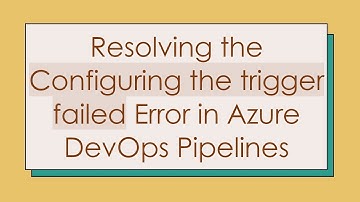 Resolving the Configuring the trigger failed Error in Azure DevOps Pipelines