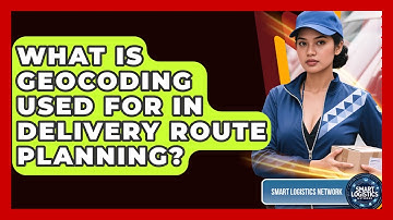 What Is Geocoding Used For In Delivery Route Planning? - Smart Logistics Network