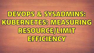 DevOps & SysAdmins: kubernetes: measuring resource/limit efficiency