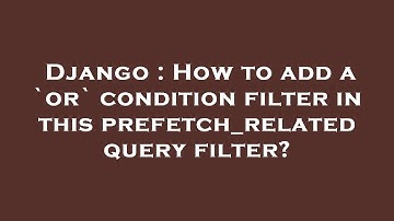 Django : How to add a `or` condition filter in this prefetch_related query filter?