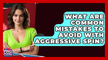 What Are Common Mistakes To Avoid With Aggressive Spin? - Ping Pong Prodigy