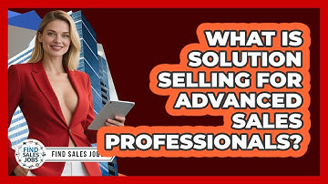 What Is Solution Selling For Advanced Sales Professionals? - Find Sales Jobs