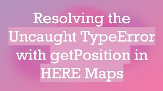 Resolving the Uncaught TypeError with getPosition in HERE Maps