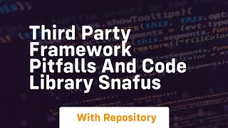 Third party framework pitfalls and code library snafus