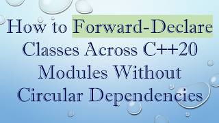 How to Forward-Declare Classes Across C+ + 20 Modules Without Circular Dependencies