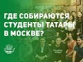 Где собираются студенты татары в Москве?