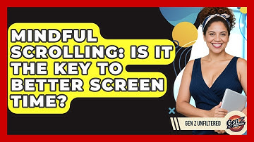 Mindful Scrolling: Is It The Key To Better Screen Time? - Gen Z Unfiltered