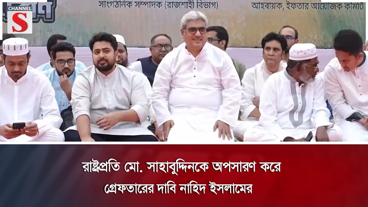 রাষ্ট্রপ্রতি মো. সাহাবুদ্দিনকে অপসারণ করে গ্রেফতারের দাবি নাহিদ ইসলামের | Channel S News