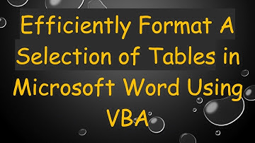 Efficiently Format A Selection of Tables in Microsoft Word Using VBA