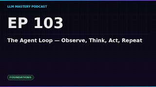 Ep 103: The Agent Loop — Observe, Think, Act, Repeat | LLM Mastery Podcast