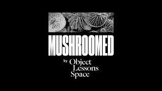 MUSHROOMED by Object Lessons Space #08 ft Susanna Tan